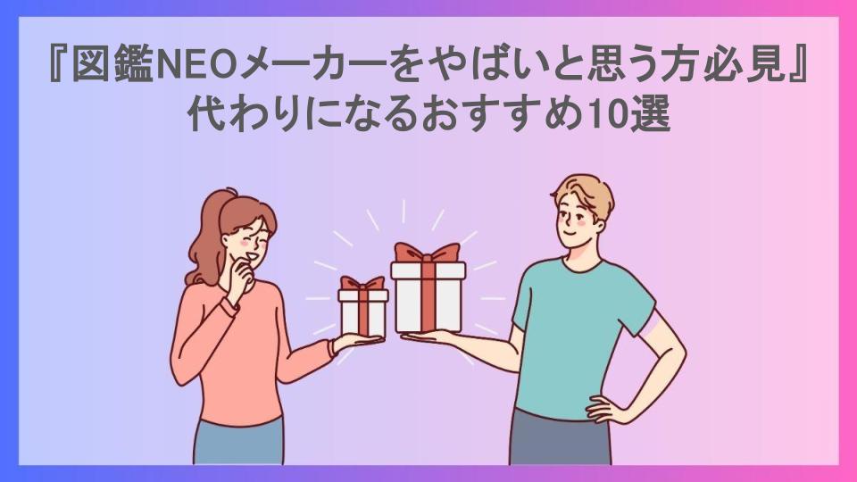 『図鑑NEOメーカーをやばいと思う方必見』代わりになるおすすめ10選